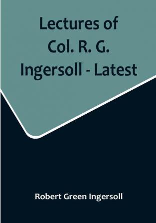 Lectures of Col. R. G. Ingersoll - Latest