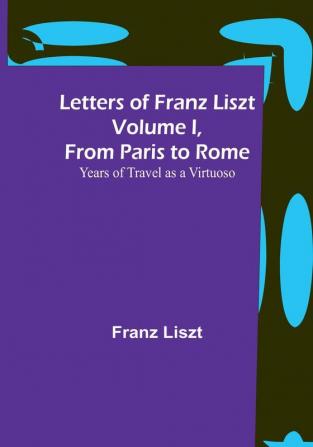 Letters of Franz Liszt| Volume I from Paris to Rome: Years of Travel as a Virtuoso