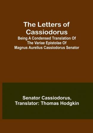 The Letters of Cassiodorus:  Being A Condensed Translation of The Variae Epistolae of Magnus Aurelius Cassiodorus Senator