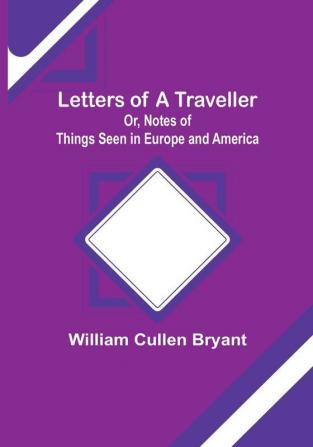 Letters of a Traveller:  Or Notes of Things Seen in Europe and America