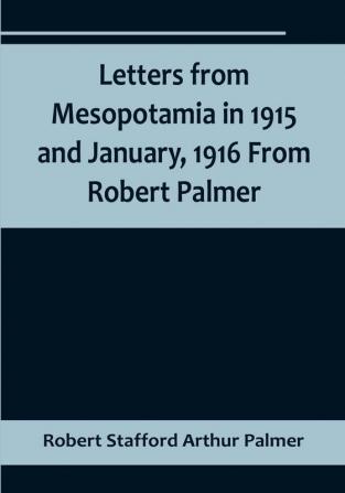 Letters from Mesopotamia in 1915 and January 1916 From Robert Palmer who was killed in the Battle of Um El Hannah June 21 1916 aged 27 years