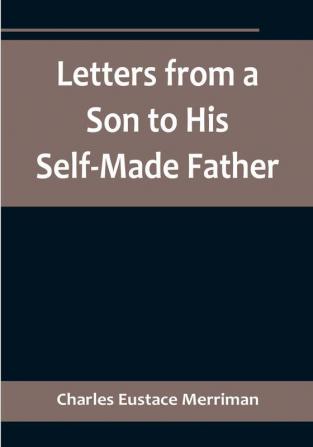 Letters from a Son to His Self-Made Father:  Being the Replies to Letters from a Self-Made Merchant to his Son