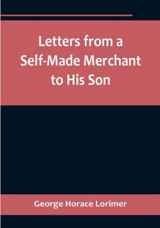 Letters from a Self-Made Merchant to His Son : Being the Letters written by John Graham Head of the House of Graham & Company Pork-Packers in Chicago familiarly known on 'Change as "Old Gorgon Graham" to his Son Pierrepont facetiously known to his intimates as "Piggy."