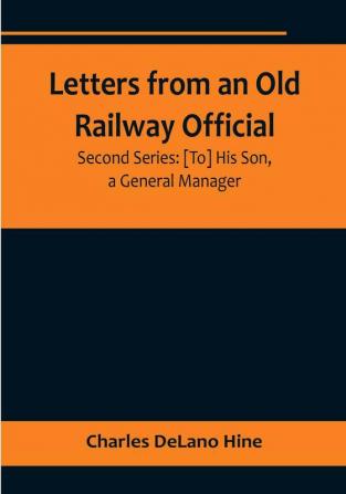 Letters from an Old Railway Official. Second Series: [To] His Son a General Manager