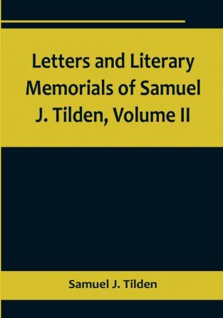 Letters and Literary Memorials of Samuel J. Tilden| Volume II