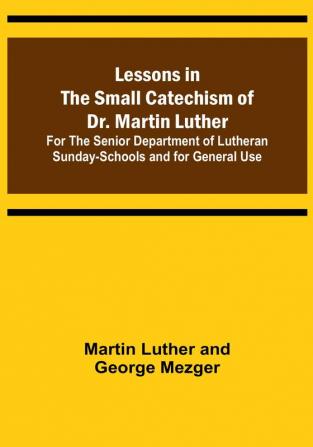 Lessons in the Small Catechism of Dr. Martin Luther :  For the Senior Department of Lutheran Sunday-Schools and for General Use