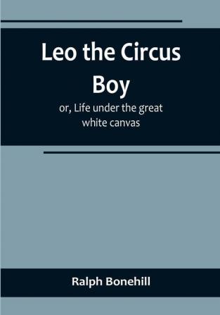 Leo the Circus Boy:  or Life under the great white canvas