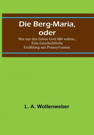 Die Berg-Maria oder: Wer nur den lieben Gott läßt walten:   Eine Geschichtliche Erzählung aus Pennsylvanien.