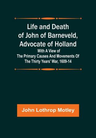 Life and Death of John of Barneveld Advocate of Holland : with a view of the primary causes and movements of the Thirty Years' War 1609-14