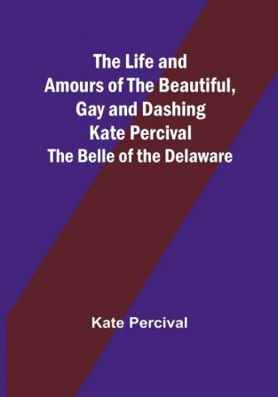 The Life and Amours of the Beautiful Gay and Dashing Kate Percival: The Belle of the Delaware