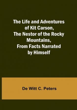 The Life and Adventures of Kit Carson the Nestor of the Rocky Mountains from Facts Narrated by Himself