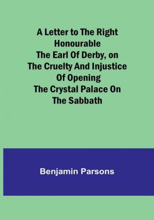 A Letter to the Right Honourable the Earl of Derbyon the cruelty and injustice of opening the Crystal Palace on the Sabbath