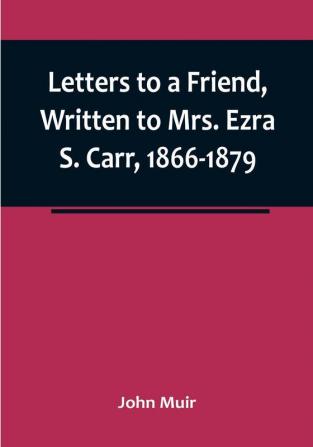 Letters to a Friend Written to Mrs. Ezra S. Carr 1866-1879