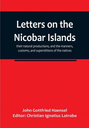 Letters on the Nicobar islands their natural productions and the manners customs and superstitions of the natives with an account of an attempt made by the Church of the United Brethren to convert them to Christianity