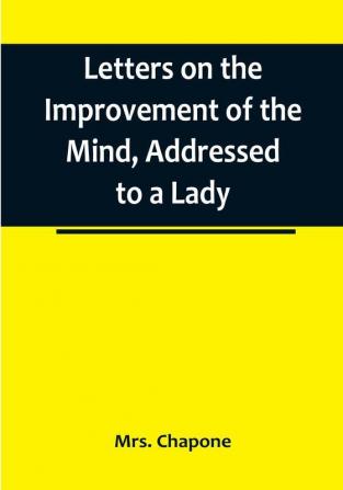 Letters on the Improvement of the Mind Addressed to a Lady