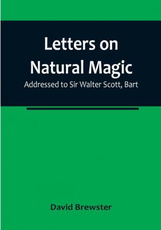 Letters on Natural Magic:  Addressed to Sir Walter Scott Bart