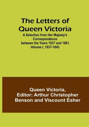 The Letters of Queen Victoria : A Selection from Her Majesty's Correspondence between the Years 1837 and 1861| Volume I 1837-1843