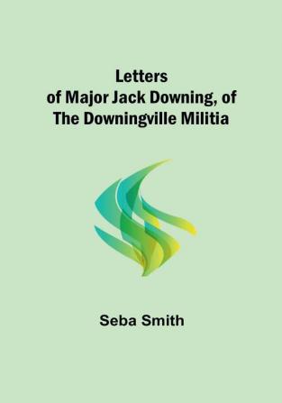 Letters of Major Jack Downing of the Downingville Militia