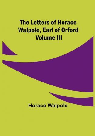 The Letters of Horace Walpole Earl of Orford| Volume III