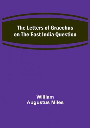 The Letters of Gracchus on the East India Question