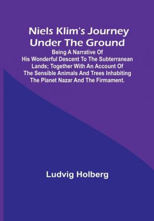 Niels Klim's journey under the ground :  being a narrative of his wonderful descent to the subterranean lands:  together with an account of the sensible animals and trees inhabiting the planet Nazar and the firmament.