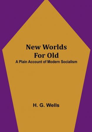 New Worlds For Old: A Plain Account of Modern Socialism