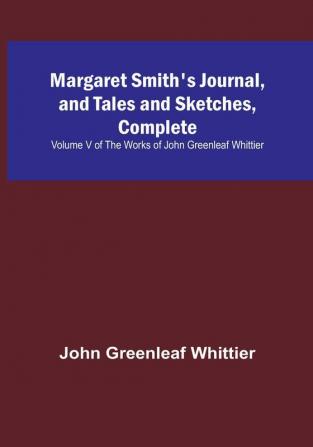 Margaret Smith's Journal and Tales and Sketches Complete: | Volume V of The Works of John Greenleaf Whittier