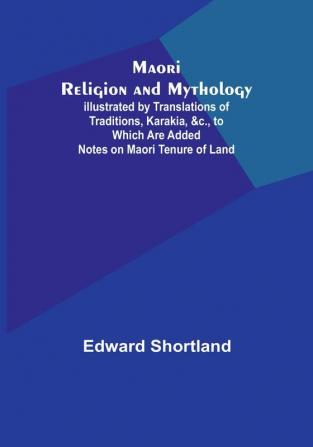 Maori Religion and Mythology:  Illustrated by Translations of Traditions Karakia &c. to Which Are Added Notes on Maori Tenure of Land