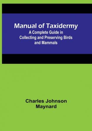 Manual of Taxidermy:  A Complete Guide in Collecting and Preserving Birds and Mammals