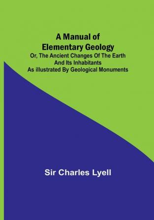 A Manual of Elementary Geology:  or The Ancient Changes of the Earth and its Inhabitants as Illustrated by Geological Monuments