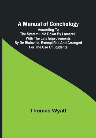 A Manual of Conchology:  According to the System Laid Down by Lamarck with the Late Improvements by De Blainville. Exemplified and Arranged for the Use of Students.