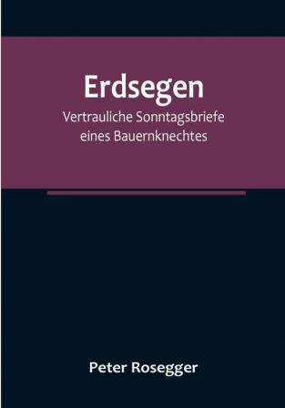 Erdsegen: Vertrauliche Sonntagsbriefe eines Bauernknechtes