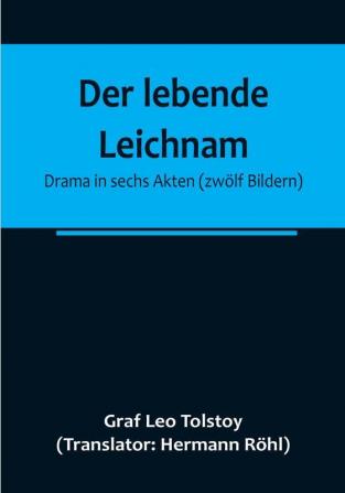 Der lebende Leichnam: Drama in sechs Akten (zwölf Bildern)