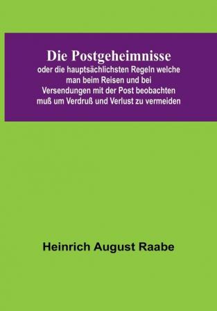 Die Postgeheimnisse:  oder die hauptsächlichsten Regeln welche man beim Reisen und bei Versendungen mit der Post beobachten muß um Verdruß und Verlust zu vermeiden