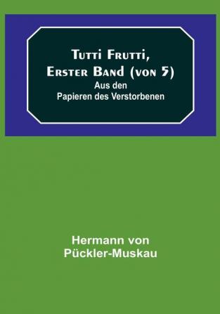 Tutti Frutti Erster Band (von 5):  Aus den Papieren des Verstorbenen