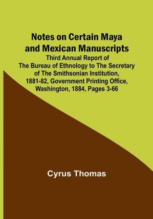 Notes on Certain Maya and Mexican Manuscripts; Third Annual Report of the Bureau of Ethnology to the Secretary of the Smithsonian Institution ... Printing Office Washington 1884 pages 3-66