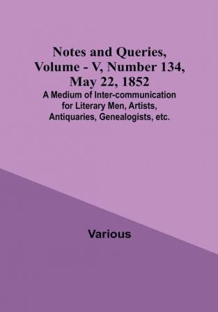 Notes and Queries Vol. V Number 134 May 22 1852 : A Medium of Inter-communication for Literary Men Artists Antiquaries Genealogists etc.