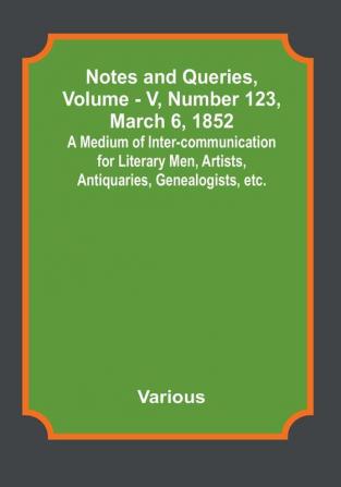 Notes and Queries Vol. V Number 123 March 6 1852 : A Medium of Inter-communication for Literary Men Artists Antiquaries Genealogists etc.