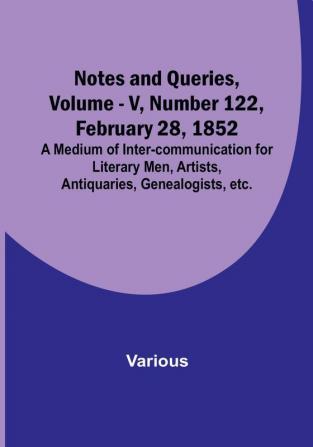 Notes and Queries Vol. V Number 122 February 28 1852 : A Medium of Inter-communication for Literary Men Artists Antiquaries Genealogists etc.