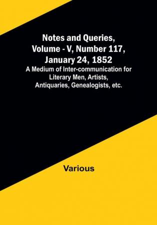 Notes and Queries Vol. V Number 117 January 24 1852 : A Medium of Inter-communication for Literary Men Artists Antiquaries Genealogists etc.