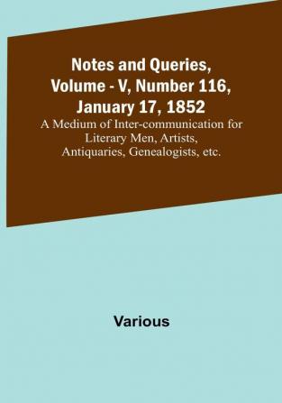 Notes and Queries Vol. V Number 116 January 17 1852 : A Medium of Inter-communication for Literary Men Artists Antiquaries Genealogists etc.