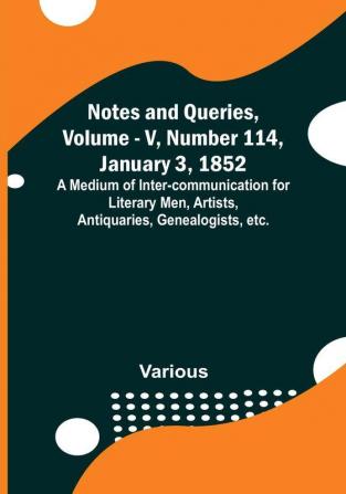 Notes and Queries Vol. V Number 114 January 3 1852 : A Medium of Inter-communication for Literary Men Artists Antiquaries Genealogists etc.