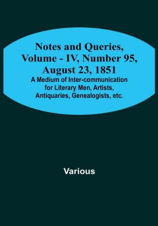 Notes and Queries Vol. IV Number 95 August 23 1851 : A Medium of Inter-communication for Literary Men Artists Antiquaries Genealogists etc.