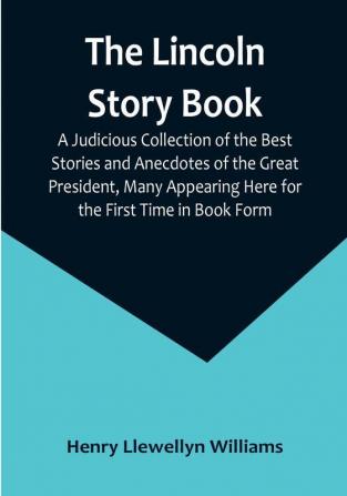 The Lincoln Story Book: A Judicious Collection of the Best Stories and Anecdotes of the Great President Many Appearing Here for the First Time in Book Form