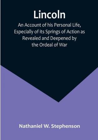 Lincoln: An Account of his Personal Life Especially of its Springs of Action as Revealed and Deepened by the Ordeal of War