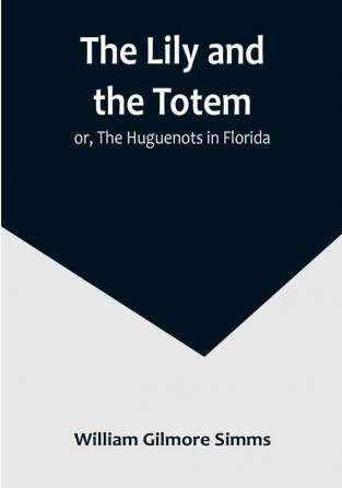 The Lily and the Totem: or The Huguenots in Florida