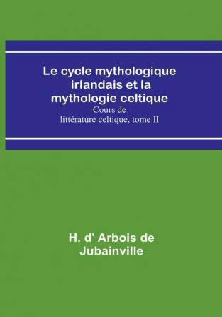 Le cycle mythologique irlandais et la mythologie celtique; Cours de littérature celtique tome II