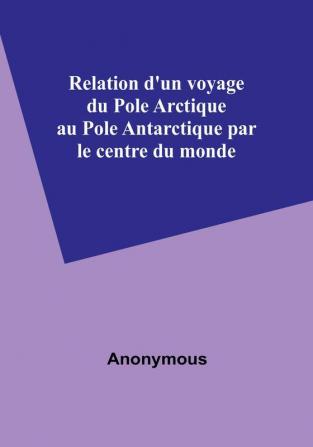 Relation d'un voyage du Pole Arctique au Pole Antarctique par le centre du monde