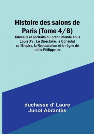 Histoire des salons de Paris (Tome 4/6): Tableaux et portraits du grand monde sous Louis XVI Le Directoire le Consulat et l'Empire la Restauration et le règne de Louis-Philippe Ier.