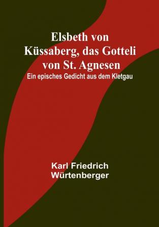 Elsbeth von Küssaberg das Gotteli von St. Agnesen; Ein episches Gedicht aus dem Kletgau